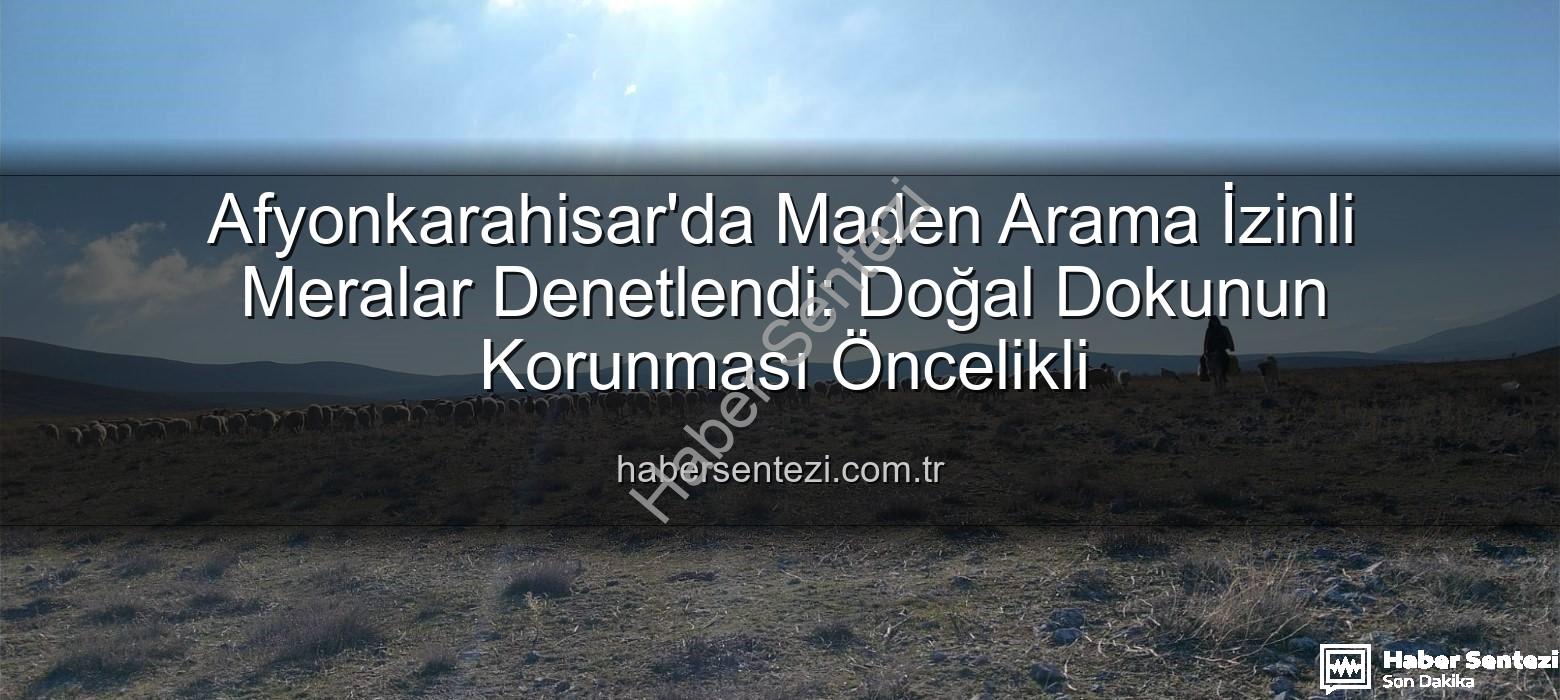 maden arama izni - Afyonkarahisar'da Maden Arama İzinli Meralar Denetlendi: Doğal Dokunun Korunması Öncelikli