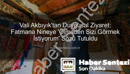 Vali Akbıyık’tan Duygusal Ziyaret: Fatmana Nineye ‘Ölmeden Sizi Görmek İstiyorum’ Sözü Tutuldu
