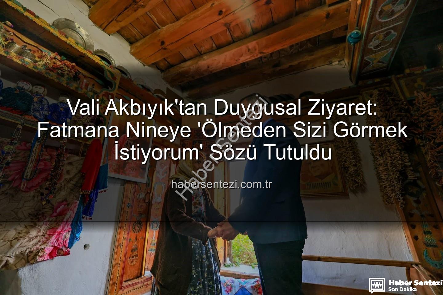 Vali Akbıyık Fatmana Nine - Vali Akbıyık'tan Duygusal Ziyaret: Fatmana Nineye 'Ölmeden Sizi Görmek İstiyorum' Sözü Tutuldu