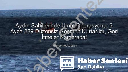 Aydın Sahillerinde Umut Operasyonu: 3 Ayda 289 Düzensiz Göçmen Kurtarıldı, Geri İtmeler Kamerada!