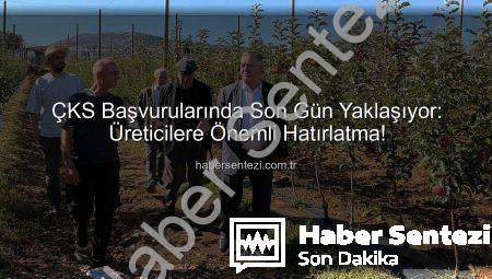 ÇKS Başvurularında Son Gün Yaklaşıyor: Üreticilere Önemli Hatırlatma!